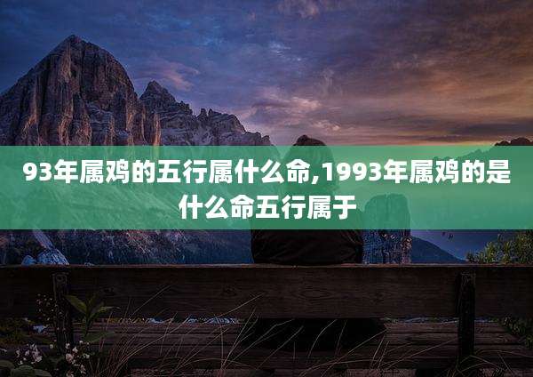 93年属鸡的五行属什么命,1993年属鸡的是什么命五行属于