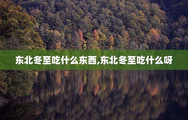 东北冬至吃什么东西,东北冬至吃什么呀