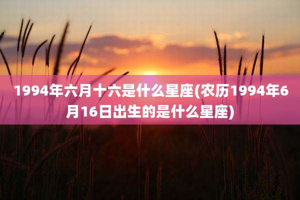 1994年六月十六是什么星座(农历1994年6月16日出生的是什么星座)