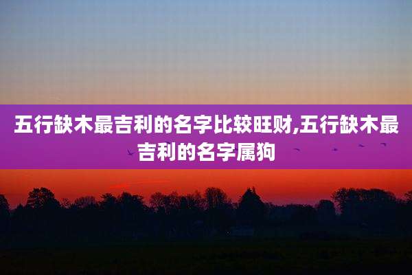 五行缺木最吉利的名字比较旺财,五行缺木最吉利的名字属狗