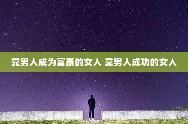 靠男人成为富豪的女人 靠男人成功的女人