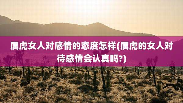 属虎女人对感情的态度怎样(属虎的女人对待感情会认真吗?)