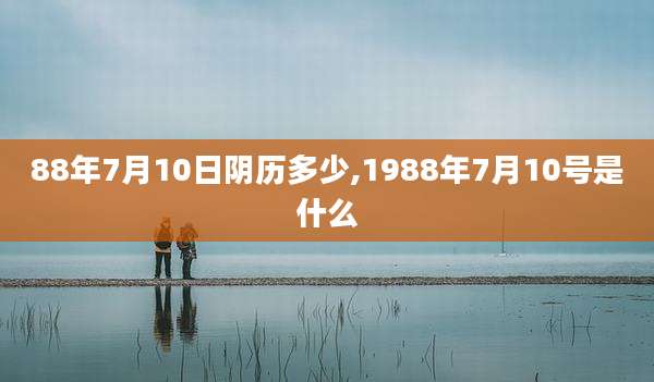 88年7月10日阴历多少,1988年7月10号是什么