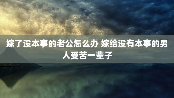 嫁了没本事的老公怎么办 嫁给没有本事的男人受苦一辈子