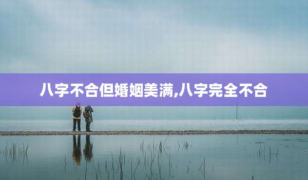 八字不合但婚姻美满,八字完全不合