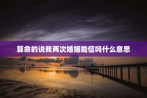 算命的说我两次婚姻能信吗什么意思