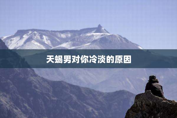 天蝎男对你冷淡的原因