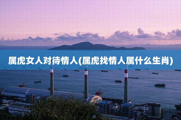 属虎女人对待情人(属虎找情人属什么生肖)