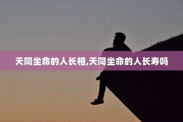 天同坐命的人长相,天同坐命的人长寿吗