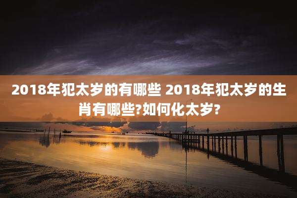 2018年犯太岁的有哪些 2018年犯太岁的生肖有哪些?如何化太岁?