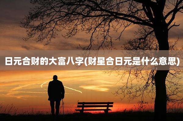 日元合财的大富八字(财星合日元是什么意思)