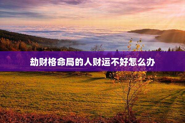 劫财格命局的人财运不好怎么办