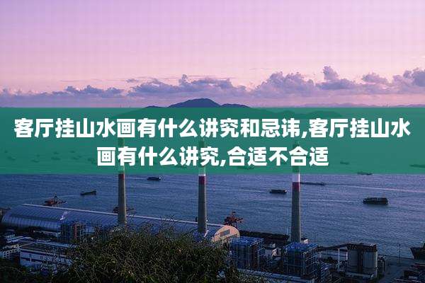 客厅挂山水画有什么讲究和忌讳,客厅挂山水画有什么讲究,合适不合适