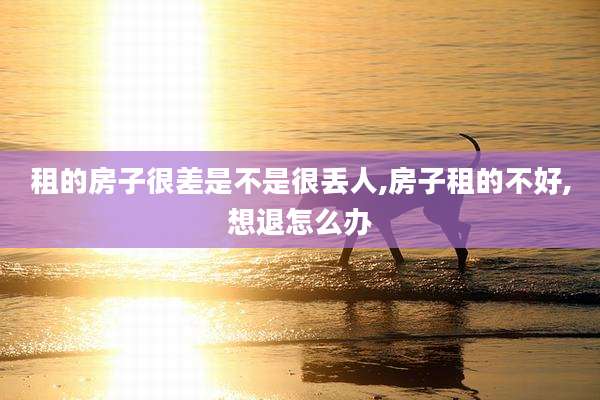 租的房子很差是不是很丢人,房子租的不好,想退怎么办