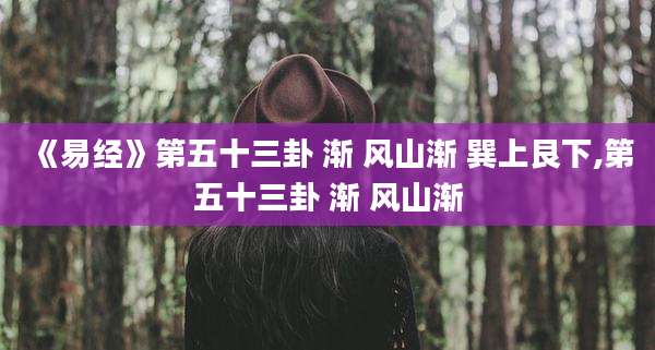 《易经》第五十三卦 渐 风山渐 巽上艮下,第五十三卦 渐 风山渐