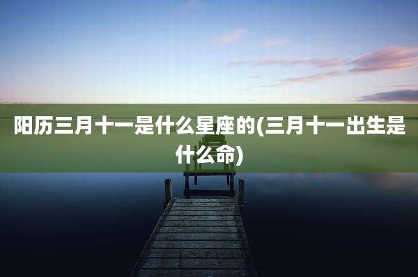 阳历三月十一是什么星座的(三月十一出生是什么命)