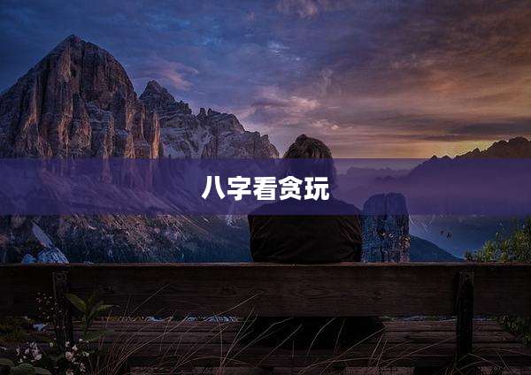 八字看贪玩
