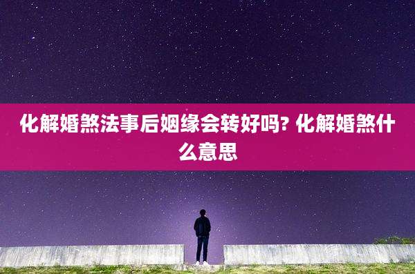 化解婚煞法事后姻缘会转好吗? 化解婚煞什么意思