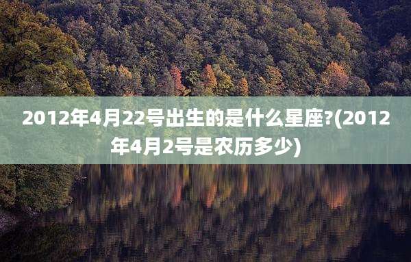 2012年4月22号出生的是什么星座?(2012年4月2号是农历多少)