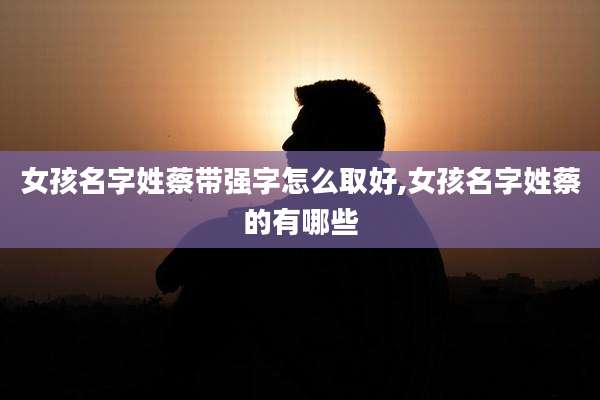 女孩名字姓蔡带强字怎么取好,女孩名字姓蔡的有哪些