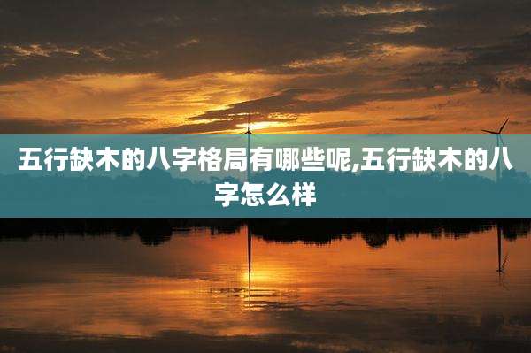 五行缺木的八字格局有哪些呢,五行缺木的八字怎么样