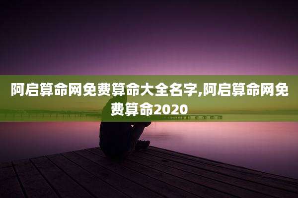 阿启算命网免费算命大全名字,阿启算命网免费算命2020
