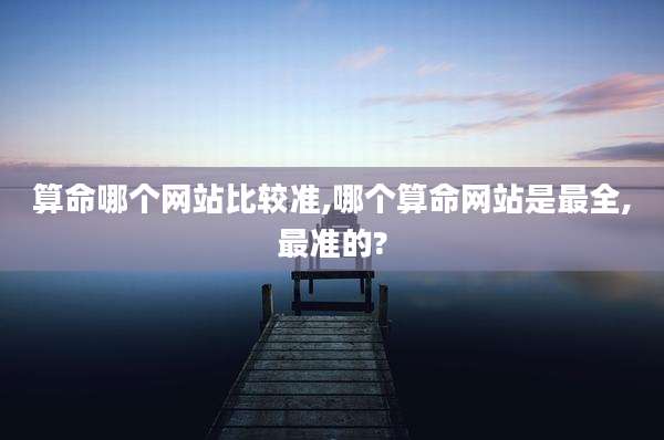 算命哪个网站比较准,哪个算命网站是最全,最准的?