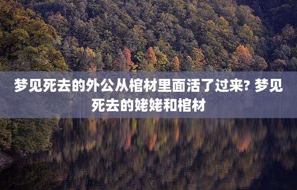 梦见死去的外公从棺材里面活了过来? 梦见死去的姥姥和棺材