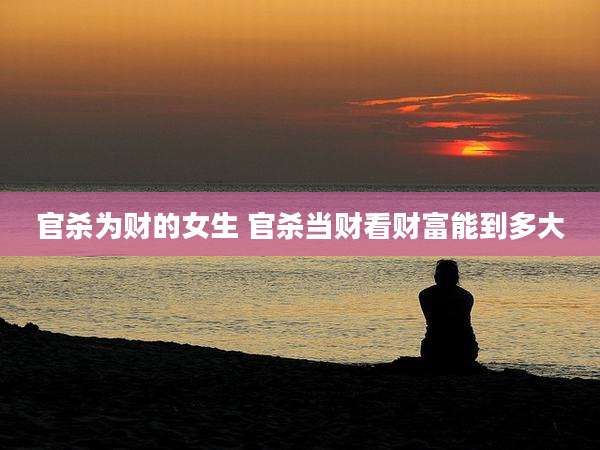 官杀为财的女生 官杀当财看财富能到多大