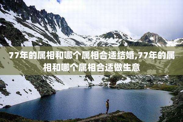 77年的属相和哪个属相合适结婚,77年的属相和哪个属相合适做生意