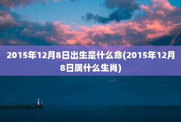 2015年12月8日出生是什么命(2015年12月8日属什么生肖)