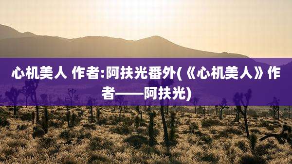 心机美人 作者:阿扶光番外(《心机美人》作者——阿扶光)