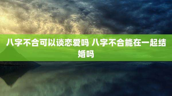 八字不合可以谈恋爱吗 八字不合能在一起结婚吗