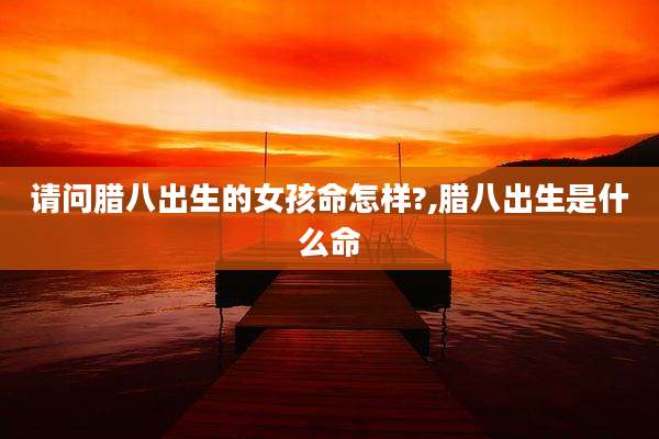 请问腊八出生的女孩命怎样?,腊八出生是什么命