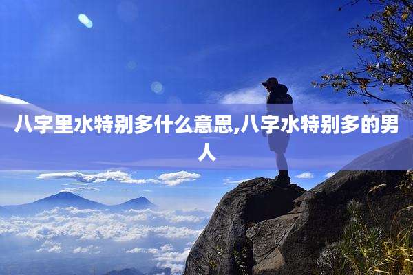 八字里水特别多什么意思,八字水特别多的男人