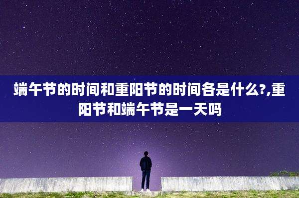 端午节的时间和重阳节的时间各是什么?,重阳节和端午节是一天吗