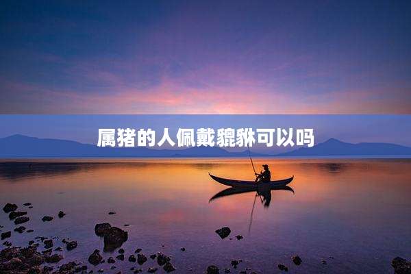 属猪的人佩戴貔貅可以吗