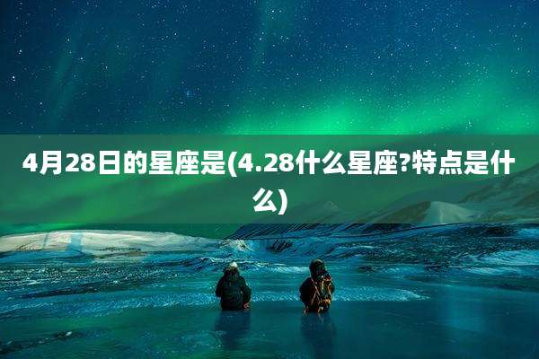 4月28日的星座是(4.28什么星座?特点是什么)