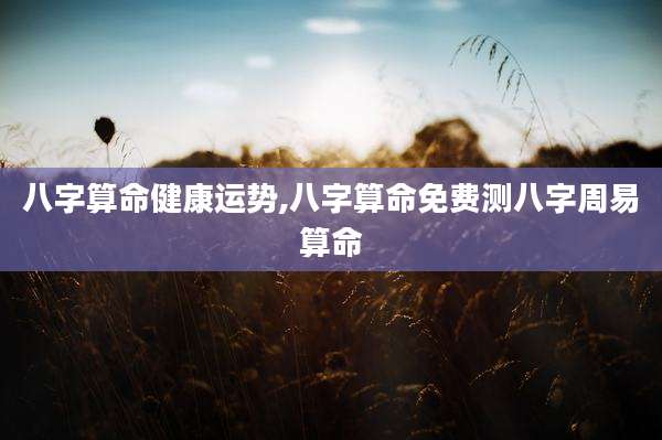 八字算命健康运势,八字算命免费测八字周易算命