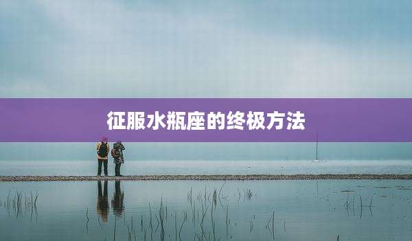 征服水瓶座的终极方法