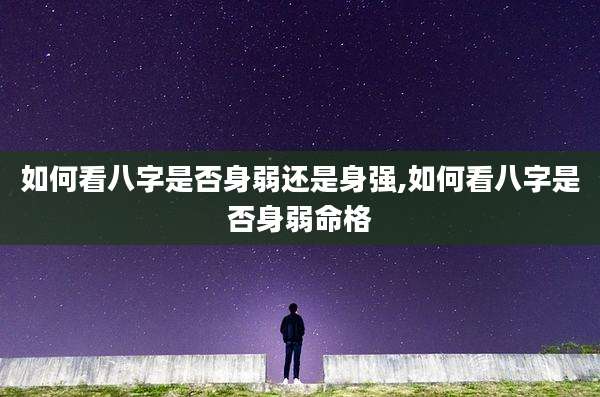 如何看八字是否身弱还是身强,如何看八字是否身弱命格