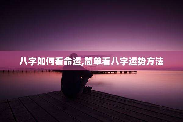 八字如何看命运,简单看八字运势方法