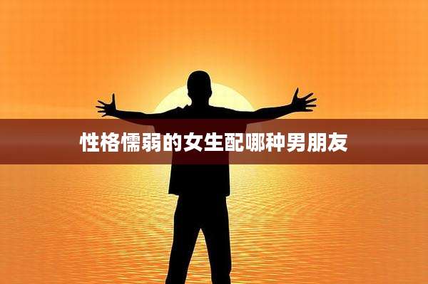 性格懦弱的女生配哪种男朋友