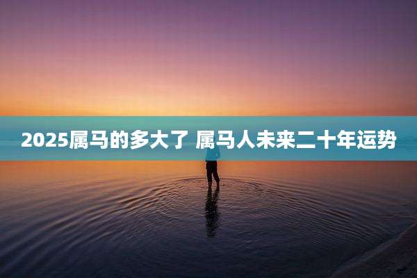 2025属马的多大了 属马人未来二十年运势