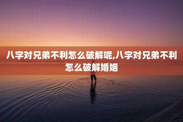 八字对兄弟不利怎么破解呢,八字对兄弟不利怎么破解婚姻