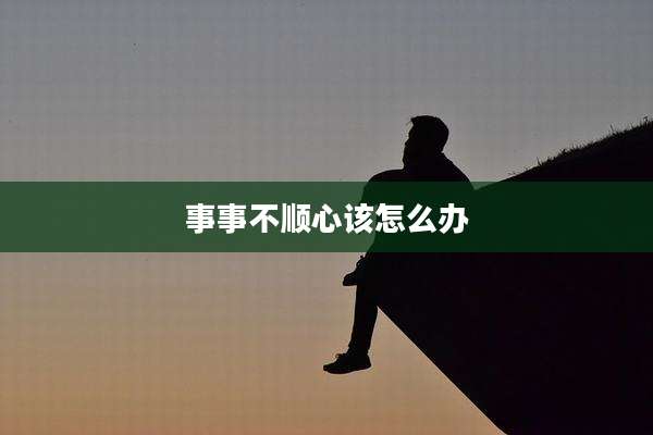 事事不顺心该怎么办