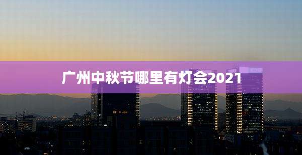 广州中秋节哪里有灯会2021