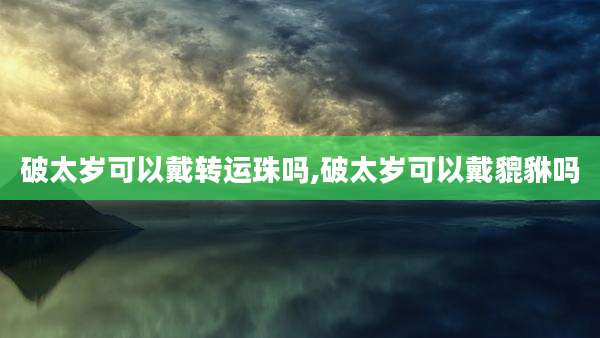 破太岁可以戴转运珠吗,破太岁可以戴貔貅吗