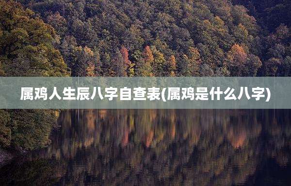 属鸡人生辰八字自查表(属鸡是什么八字)