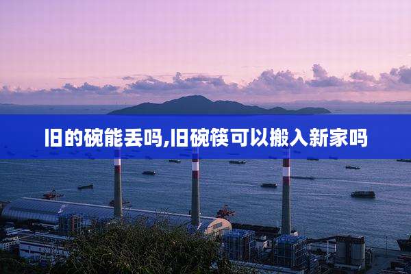 旧的碗能丢吗,旧碗筷可以搬入新家吗